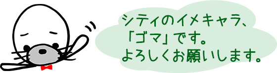 シティのイメキャラ、「ゴマ」です。よろしくお願いします。